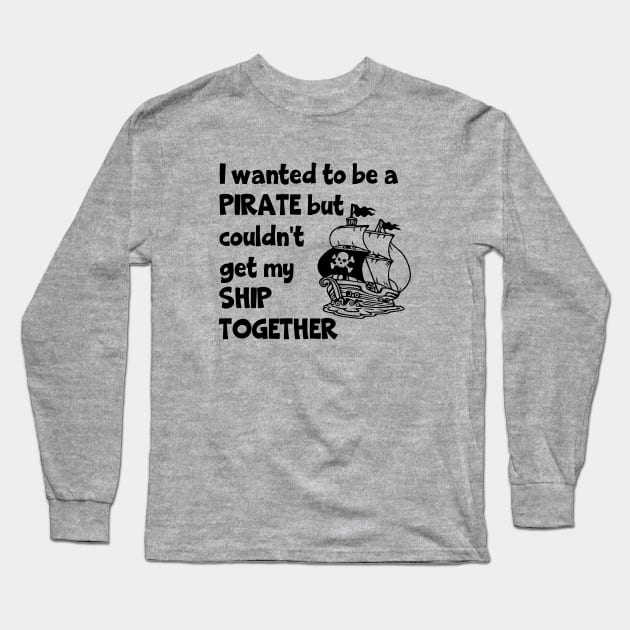 I Wanted To Be A Pirate But Couldn't Get My Ship Together Long Sleeve T-Shirt by KayBee Gift Shop